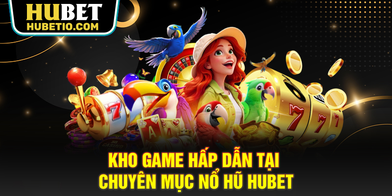 Kho game hấp dẫn tại chuyên mục nổ hũ HUBET