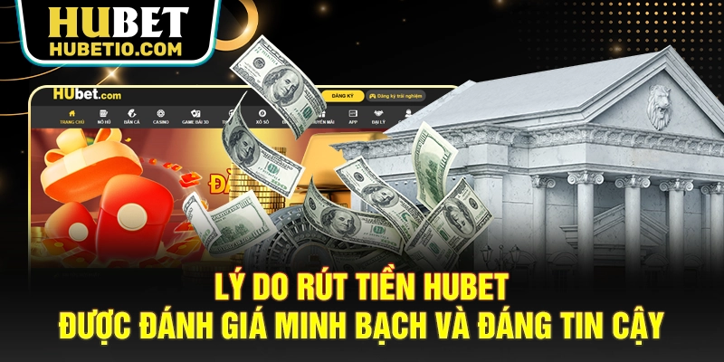 Lý do rút tiền HUBET được đánh giá minh bạch và đáng tin cậy
