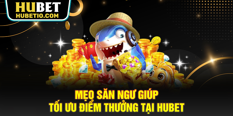 Mẹo săn ngư giúp tối ưu điểm thưởng tại HUBET