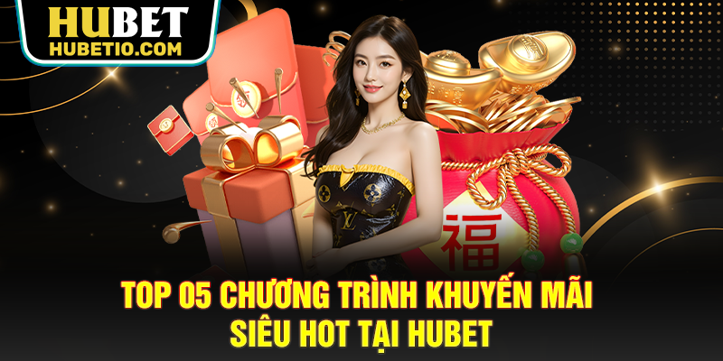 TOP 05 chương trình khuyến mãi siêu hot tại HUBET